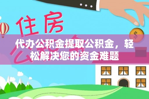 洛宁代办公积金提取公积金，轻松解决您的资金难题