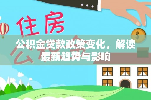 洛宁公积金贷款政策变化，解读最新趋势与影响
