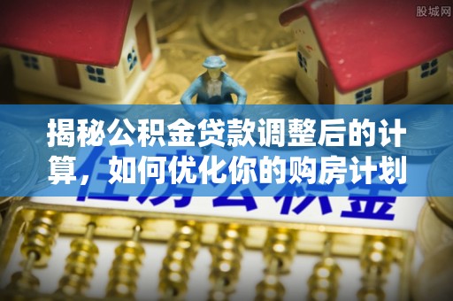 洛宁揭秘公积金贷款调整后的计算，如何优化你的购房计划