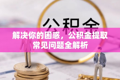 洛宁解决你的困惑，公积金提取常见问题全解析