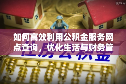 洛宁如何高效利用公积金服务网点查询，优化生活与财务管理