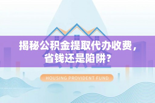洛宁揭秘公积金提取代办收费，省钱还是陷阱？