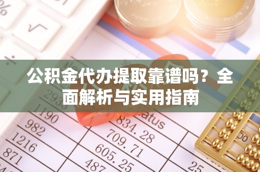 洛宁公积金代办提取靠谱吗？全面解析与实用指南
