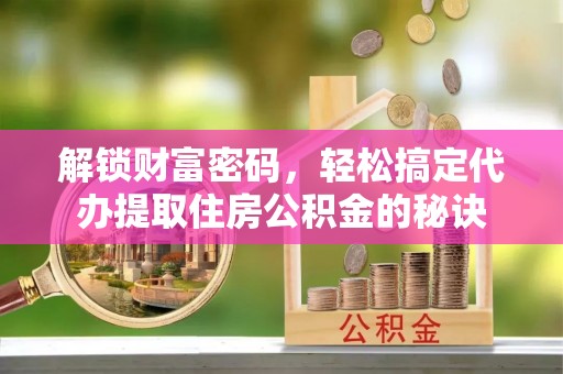 洛宁解锁财富密码，轻松搞定代办提取住房公积金的秘诀