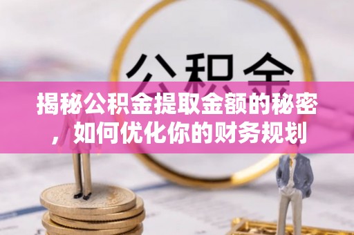 洛宁揭秘公积金提取金额的秘密，如何优化你的财务规划