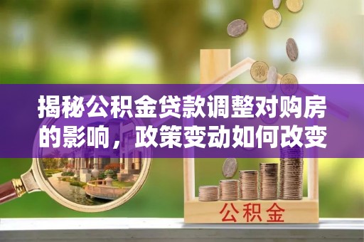 洛宁揭秘公积金贷款调整对购房的影响，政策变动如何改变你的买房计划