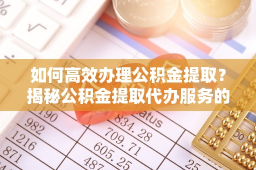 洛宁如何高效办理公积金提取？揭秘公积金提取代办服务的优势与注意事项