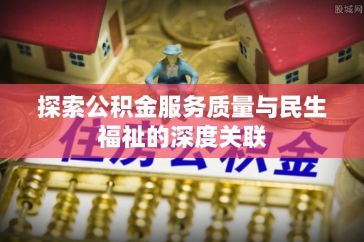 洛宁探索公积金服务质量与民生福祉的深度关联