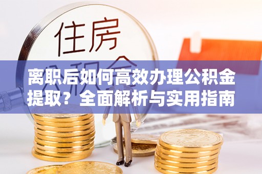 洛宁离职后如何高效办理公积金提取？全面解析与实用指南
