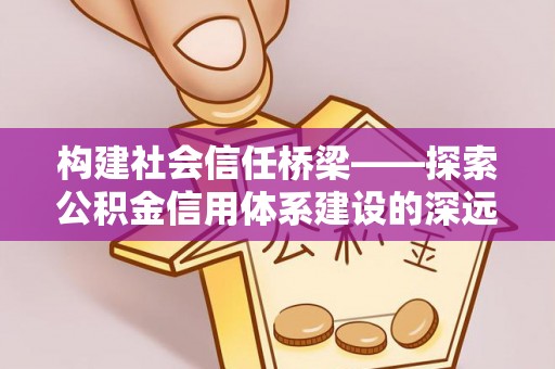 洛宁构建社会信任桥梁——探索公积金信用体系建设的深远意义