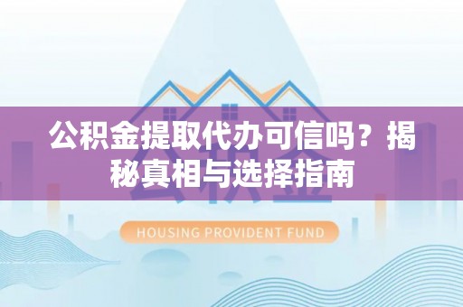 洛宁公积金提取代办可信吗？揭秘真相与选择指南