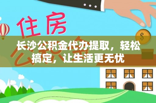 洛宁长沙公积金代办提取，轻松搞定，让生活更无忧