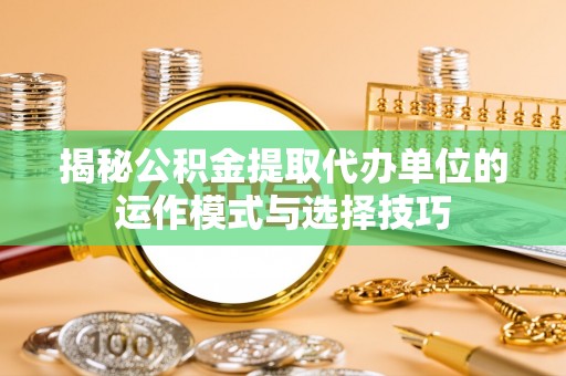 洛宁揭秘公积金提取代办单位的运作模式与选择技巧