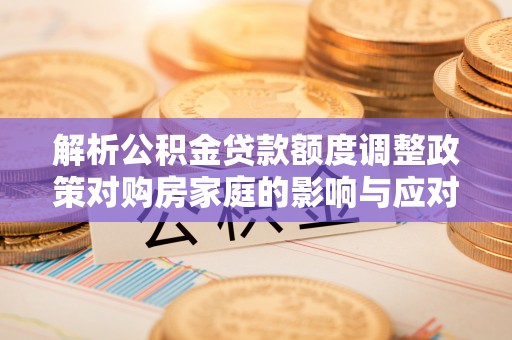 洛宁解析公积金贷款额度调整政策对购房家庭的影响与应对策略