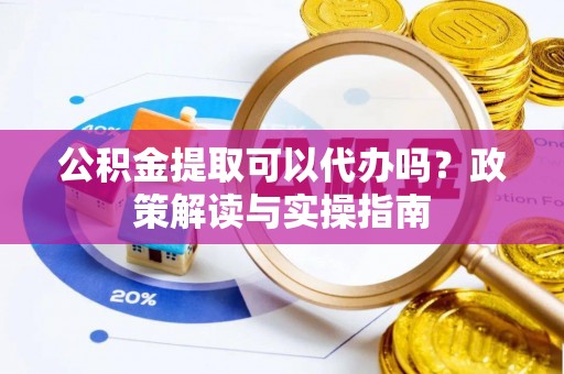 洛宁公积金提取可以代办吗？政策解读与实操指南