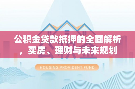 洛宁公积金贷款抵押的全面解析，买房、理财与未来规划