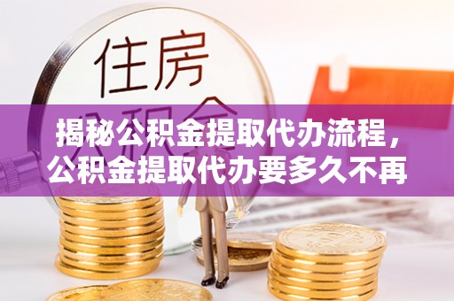 洛宁揭秘公积金提取代办流程，公积金提取代办要多久不再是谜题