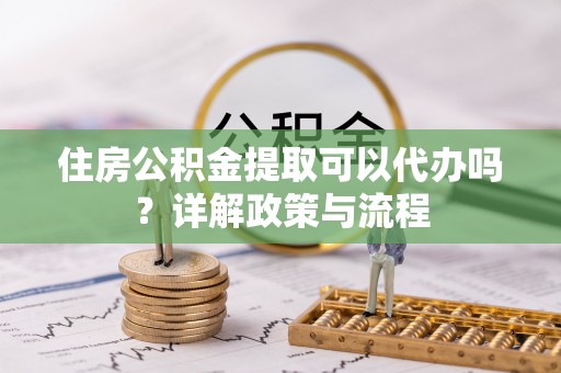 洛宁住房公积金提取可以代办吗？详解政策与流程