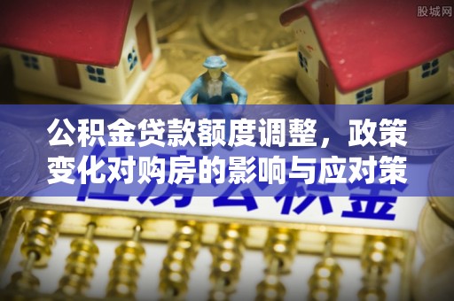 洛宁公积金贷款额度调整，政策变化对购房的影响与应对策略