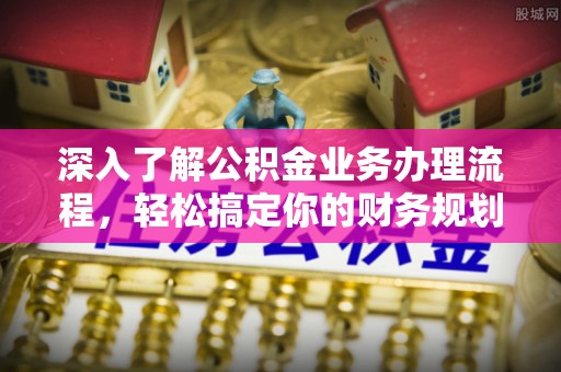 洛宁深入了解公积金业务办理流程，轻松搞定你的财务规划