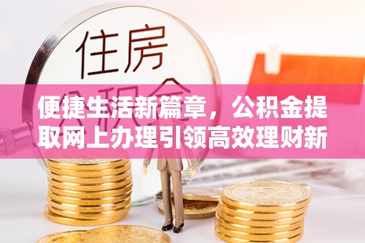 洛宁便捷生活新篇章，公积金提取网上办理引领高效理财新趋势