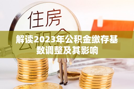 洛宁解读2023年公积金缴存基数调整及其影响