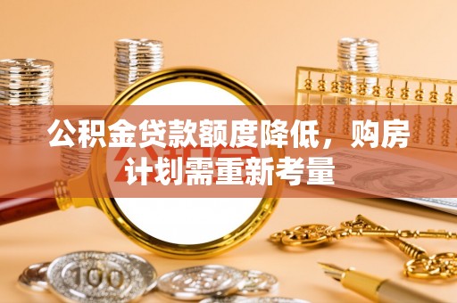 洛宁公积金贷款额度降低，购房计划需重新考量