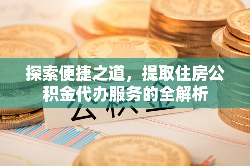洛宁探索便捷之道，提取住房公积金代办服务的全解析
