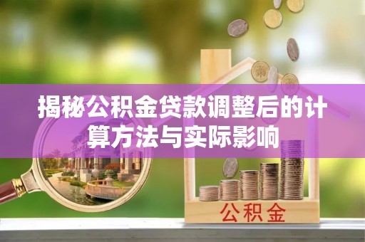 洛宁揭秘公积金贷款调整后的计算方法与实际影响