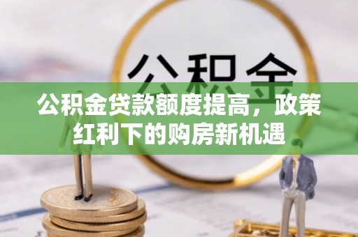 洛宁公积金贷款额度提高，政策红利下的购房新机遇