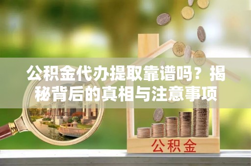 洛宁公积金代办提取靠谱吗？揭秘背后的真相与注意事项