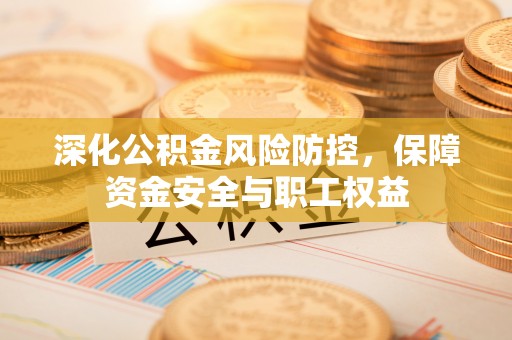 洛宁深化公积金风险防控，保障资金安全与职工权益