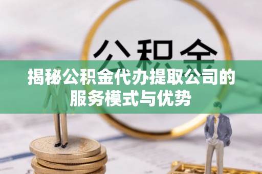 洛宁揭秘公积金代办提取公司的服务模式与优势