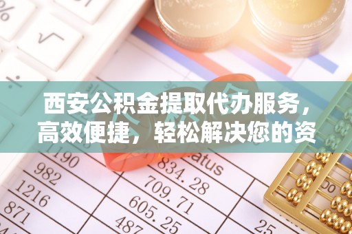 洛宁西安公积金提取代办服务，高效便捷，轻松解决您的资金需求