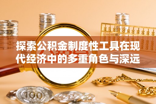 洛宁探索公积金制度性工具在现代经济中的多重角色与深远影响