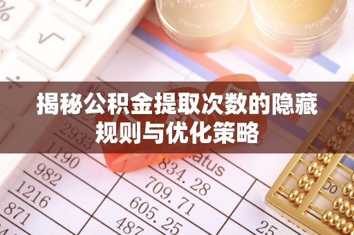 洛宁揭秘公积金提取次数的隐藏规则与优化策略