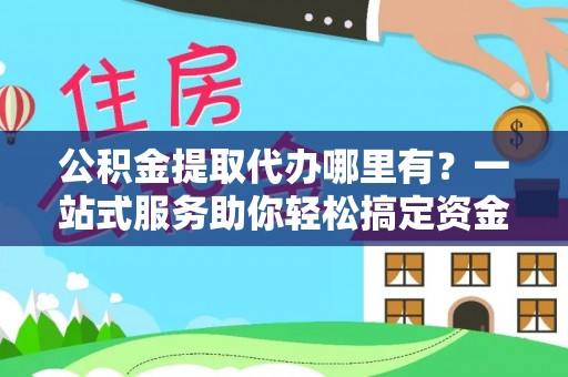 洛宁公积金提取代办哪里有？一站式服务助你轻松搞定资金难题