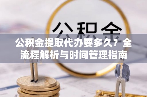 洛宁公积金提取代办要多久？全流程解析与时间管理指南