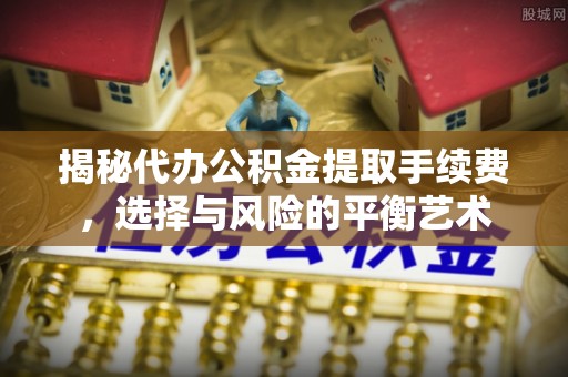 洛宁揭秘代办公积金提取手续费，选择与风险的平衡艺术