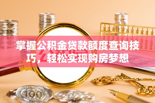 洛宁掌握公积金贷款额度查询技巧，轻松实现购房梦想