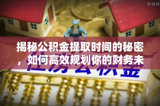 洛宁揭秘公积金提取时间的秘密，如何高效规划你的财务未来