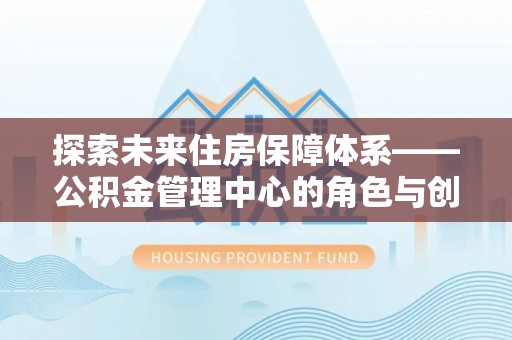 洛宁探索未来住房保障体系——公积金管理中心的角色与创新