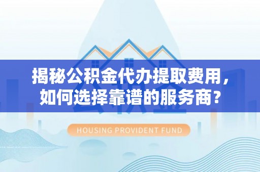 洛宁揭秘公积金代办提取费用，如何选择靠谱的服务商？