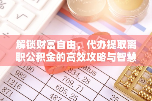 洛宁解锁财富自由，代办提取离职公积金的高效攻略与智慧选择