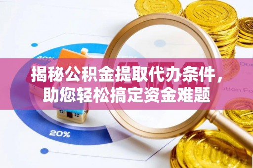 洛宁揭秘公积金提取代办条件，助您轻松搞定资金难题