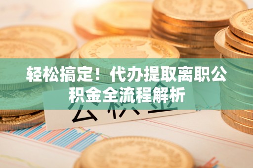 洛宁轻松搞定！代办提取离职公积金全流程解析