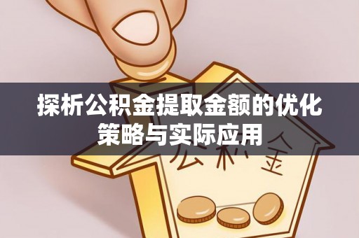 洛宁探析公积金提取金额的优化策略与实际应用