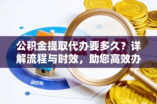 洛宁公积金提取代办要多久？详解流程与时效，助您高效办理