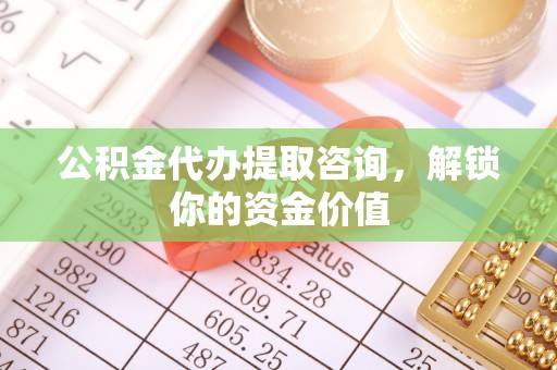 洛宁公积金代办提取咨询，解锁你的资金价值