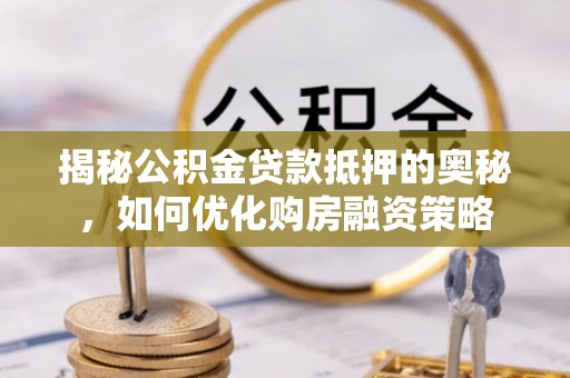 洛宁揭秘公积金贷款抵押的奥秘，如何优化购房融资策略